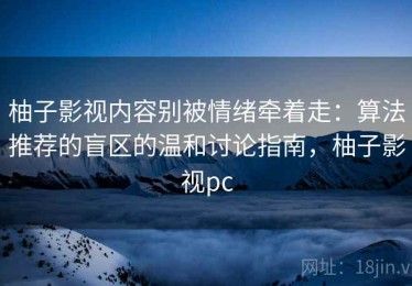 柚子影视内容别被情绪牵着走：算法推荐的盲区的温和讨论指南，柚子影视pc