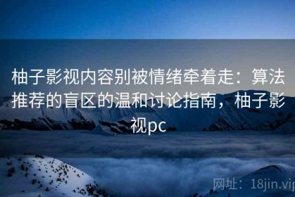 柚子影视内容别被情绪牵着走：算法推荐的盲区的温和讨论指南，柚子影视pc