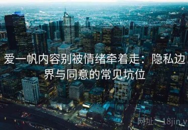 爱一帆内容别被情绪牵着走：隐私边界与同意的常见坑位