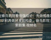 在蜂鸟影院看到强结论：先做图像篡改识别再做转发前检查，蜂鸟影院 搜索剧集 视频名