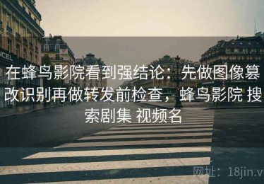 在蜂鸟影院看到强结论：先做图像篡改识别再做转发前检查，蜂鸟影院 搜索剧集 视频名