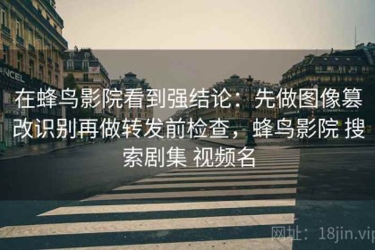 在蜂鸟影院看到强结论：先做图像篡改识别再做转发前检查，蜂鸟影院 搜索剧集 视频名