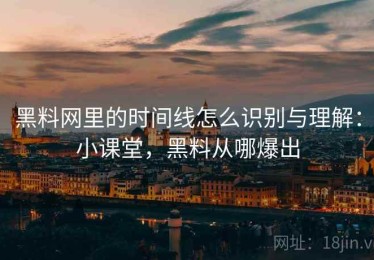 黑料网里的时间线怎么识别与理解：小课堂，黑料从哪爆出