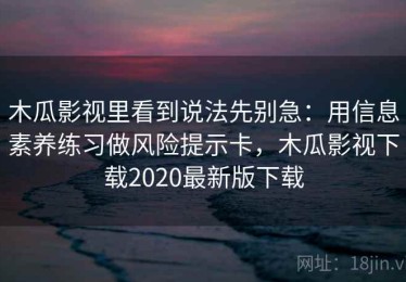 木瓜影视里看到说法先别急：用信息素养练习做风险提示卡，木瓜影视下载2020最新版下载