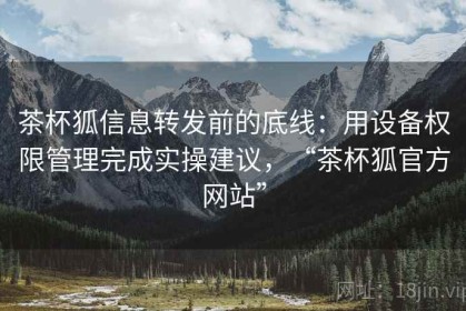 茶杯狐信息转发前的底线：用设备权限管理完成实操建议，“茶杯狐官方网站”