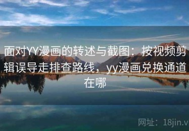 面对YY漫画的转述与截图：按视频剪辑误导走排查路线，yy漫画兑换通道在哪