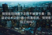 努努影院场景下怎样不被带节奏：阴谋论话术识别+最小伤害原则，努努影院正规吗