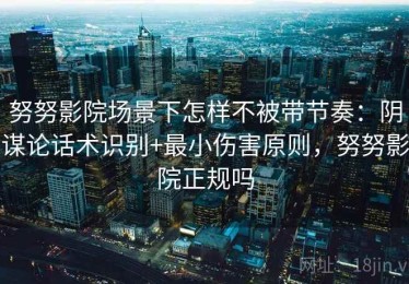 努努影院场景下怎样不被带节奏：阴谋论话术识别+最小伤害原则，努努影院正规吗