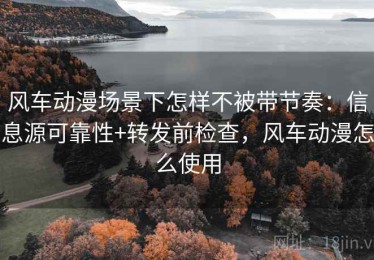 风车动漫场景下怎样不被带节奏：信息源可靠性+转发前检查，风车动漫怎么使用