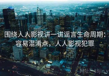 围绕人人影视讲一讲谣言生命周期：容易混淆点，人人影视犯罪