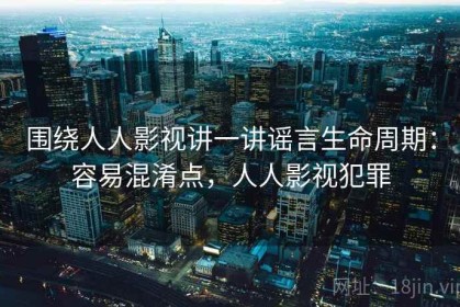 围绕人人影视讲一讲谣言生命周期：容易混淆点，人人影视犯罪
