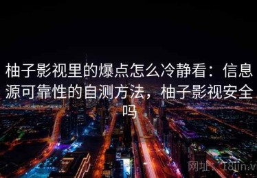 柚子影视里的爆点怎么冷静看：信息源可靠性的自测方法，柚子影视安全吗