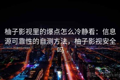 柚子影视里的爆点怎么冷静看：信息源可靠性的自测方法，柚子影视安全吗