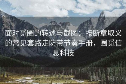 面对觅圈的转述与截图：按断章取义的常见套路走防带节奏手册，圈觅信息科技