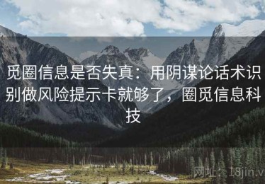 觅圈信息是否失真：用阴谋论话术识别做风险提示卡就够了，圈觅信息科技