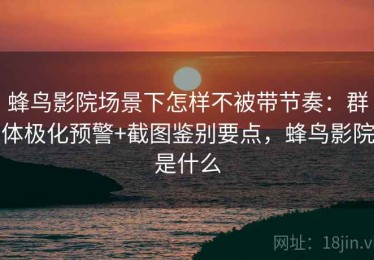 蜂鸟影院场景下怎样不被带节奏：群体极化预警+截图鉴别要点，蜂鸟影院是什么