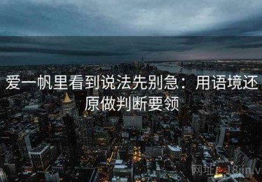爱一帆里看到说法先别急：用语境还原做判断要领