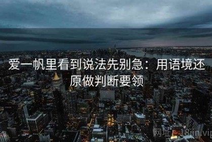 爱一帆里看到说法先别急：用语境还原做判断要领
