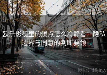 欧乐影视里的爆点怎么冷静看：隐私边界与同意的判断要领