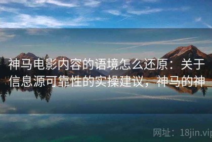 神马电影内容的语境怎么还原：关于信息源可靠性的实操建议，神马的神