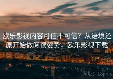 欧乐影视内容可信不可信？从语境还原开始做阅读姿势，欧乐影视下载