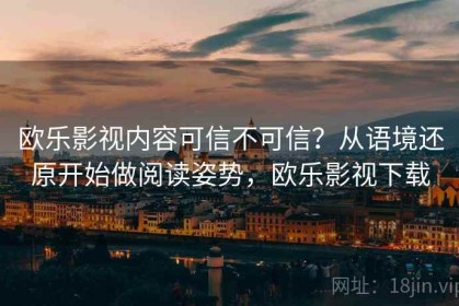 欧乐影视内容可信不可信？从语境还原开始做阅读姿势，欧乐影视下载