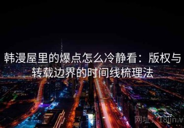 韩漫屋里的爆点怎么冷静看：版权与转载边界的时间线梳理法