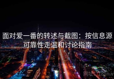 面对爱一番的转述与截图：按信息源可靠性走温和讨论指南