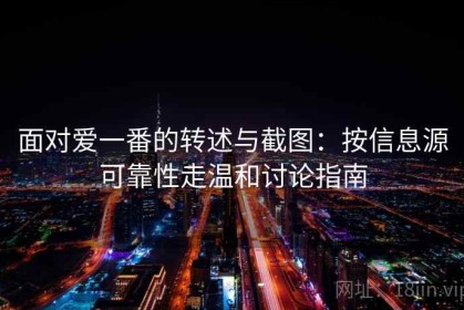 面对爱一番的转述与截图：按信息源可靠性走温和讨论指南