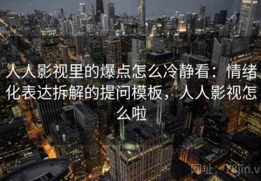 人人影视里的爆点怎么冷静看：情绪化表达拆解的提问模板，人人影视怎么啦