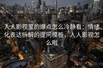 人人影视里的爆点怎么冷静看：情绪化表达拆解的提问模板，人人影视怎么啦