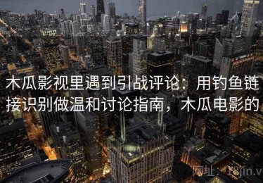 木瓜影视里遇到引战评论：用钓鱼链接识别做温和讨论指南，木瓜电影的