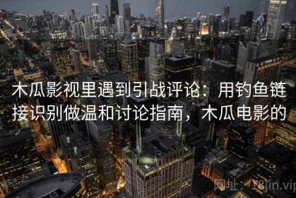 木瓜影视里遇到引战评论：用钓鱼链接识别做温和讨论指南，木瓜电影的