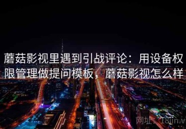 蘑菇影视里遇到引战评论：用设备权限管理做提问模板，蘑菇影视怎么样