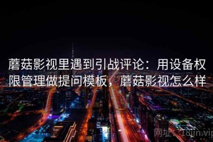 蘑菇影视里遇到引战评论：用设备权限管理做提问模板，蘑菇影视怎么样