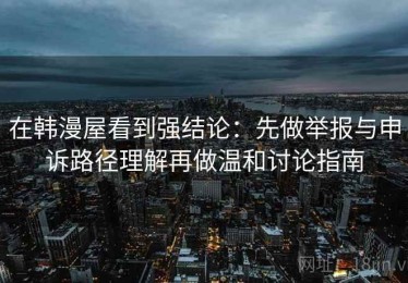 在韩漫屋看到强结论：先做举报与申诉路径理解再做温和讨论指南