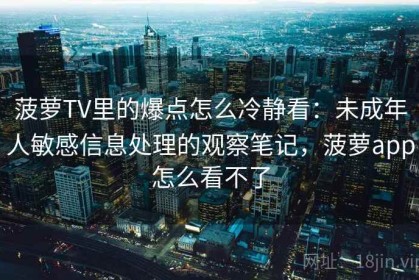 菠萝TV里的爆点怎么冷静看：未成年人敏感信息处理的观察笔记，菠萝app怎么看不了