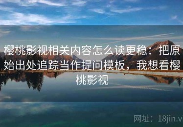 樱桃影视相关内容怎么读更稳：把原始出处追踪当作提问模板，我想看樱桃影视