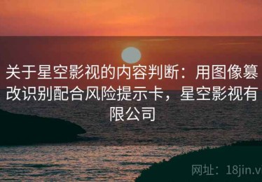 关于星空影视的内容判断：用图像篡改识别配合风险提示卡，星空影视有限公司
