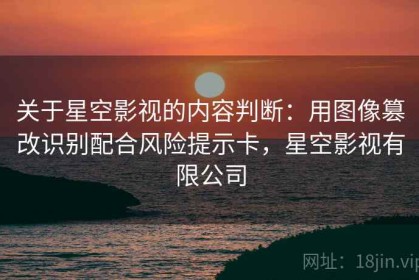 关于星空影视的内容判断：用图像篡改识别配合风险提示卡，星空影视有限公司