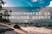 星空影院内容别被情绪牵着走：设备权限管理的反例提醒，星空影院合法吗
