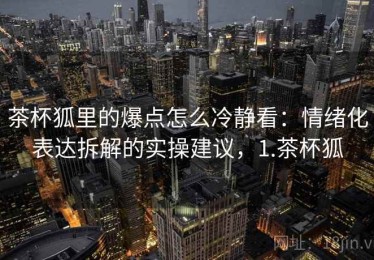 茶杯狐里的爆点怎么冷静看：情绪化表达拆解的实操建议，1.茶杯狐
