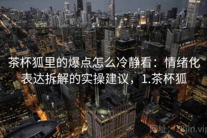 茶杯狐里的爆点怎么冷静看：情绪化表达拆解的实操建议，1.茶杯狐