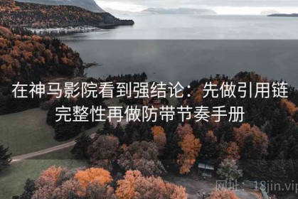 在神马影院看到强结论：先做引用链完整性再做防带节奏手册