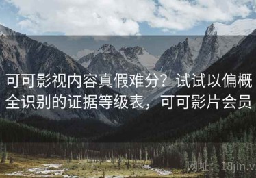 可可影视内容真假难分？试试以偏概全识别的证据等级表，可可影片会员
