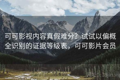 可可影视内容真假难分？试试以偏概全识别的证据等级表，可可影片会员