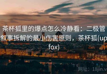 茶杯狐里的爆点怎么冷静看：二极管叙事拆解的最小伤害原则，茶杯狐(upfox)