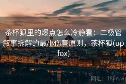 茶杯狐里的爆点怎么冷静看：二极管叙事拆解的最小伤害原则，茶杯狐(upfox)