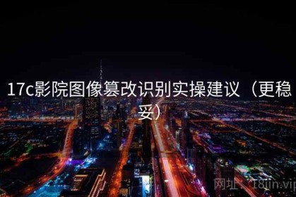 17c影院图像篡改识别实操建议（更稳妥）