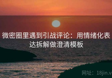 微密圈里遇到引战评论：用情绪化表达拆解做澄清模板